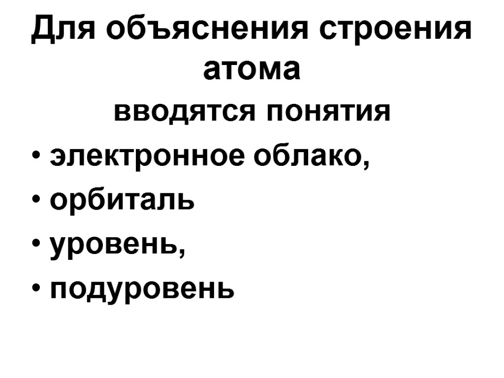 Для объяснения строения атома вводятся понятия электронное облако, орбиталь уровень, подуровень